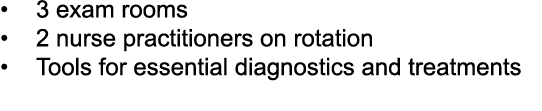 • 3 exam rooms • 2 nurse practitioners on rotation • Tools for essential diagnostics and treatments 