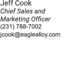 Jeff Cook Chief Sales and Marketing Officer (231) 788 7002 jcook@eaglealloy.com 