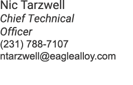 Nic Tarzwell Chief Technical Officer (231) 788 7107 ntarzwell@eaglealloy.com