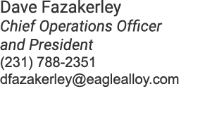 Dave Fazakerley Chief Operations Officer and President (231) 788 2351 dfazakerley@eaglealloy.com
