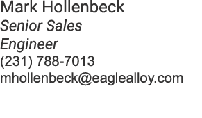 Mark Hollenbeck Senior Sales Engineer (231) 788 7013 mhollenbeck@eaglealloy.com