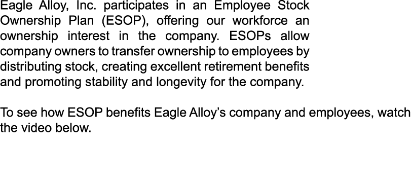 Eagle Alloy, Inc. participates in an Employee Stock Ownership Plan (ESOP), offering our workforce an ownership intere...