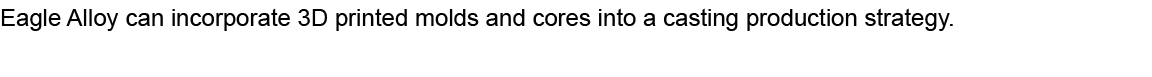 Eagle Alloy can incorporate 3D printed molds and cores into a casting production strategy. 