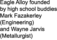 Eagle Alloy founded by high school buddies Mark Fazakerley (Engineering) and Wayne Jarvis (Metallurgist)